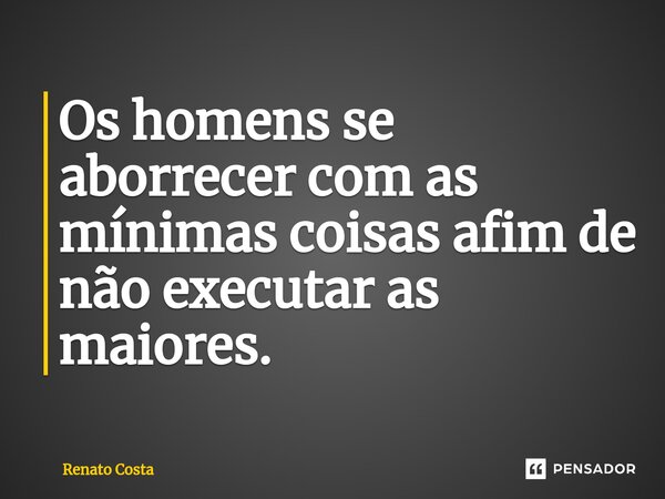⁠Os homens se aborrecer com as mínimas coisas afim de não executar as maiores.... Frase de Renato Costa.
