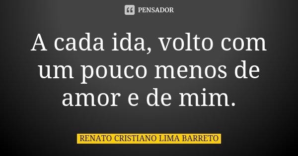 A cada ida, volto com um pouco menos de amor e de mim.... Frase de Renato Cristiano Lima Barreto.