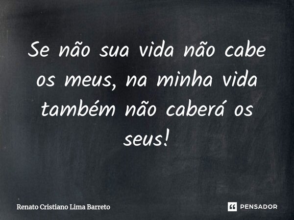 Se não sua vida não cabe os meus, na minha vida também não caberá os seus!⁠... Frase de RENATO CRISTIANO LIMA BARRETO.