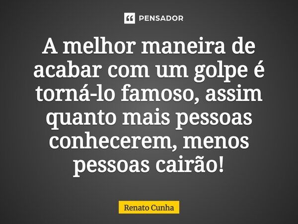 ⁠A melhor maneira de acabar com um golpe é torná-lo famoso, assim quanto mais pessoas conhecerem, menos pessoas cairão!... Frase de RENATO CUNHA.