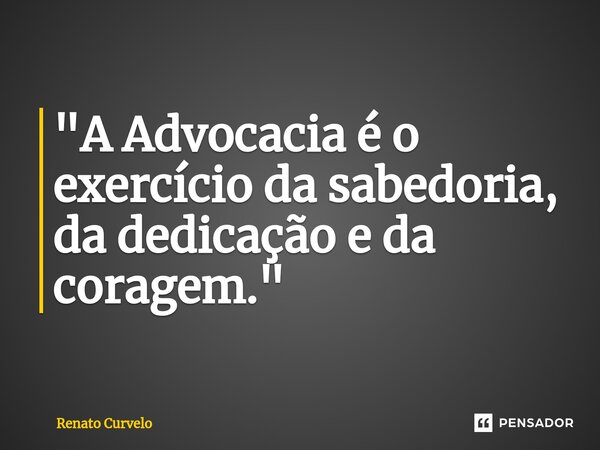 "⁠A Advocacia é o exercício da sabedoria, da dedicação e da coragem."... Frase de Renato Curvelo.