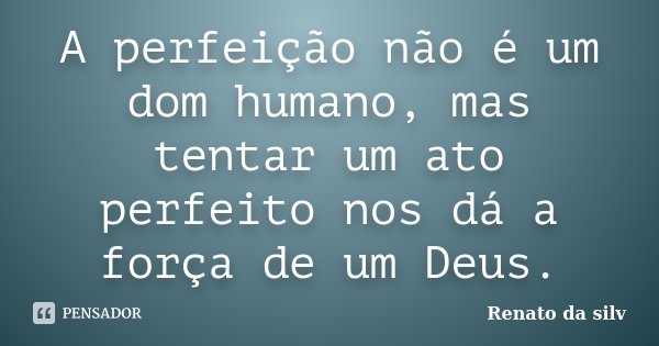 A perfeição não é um dom humano, mas tentar um ato perfeito nos dá a força de um Deus.... Frase de Renato da silv..