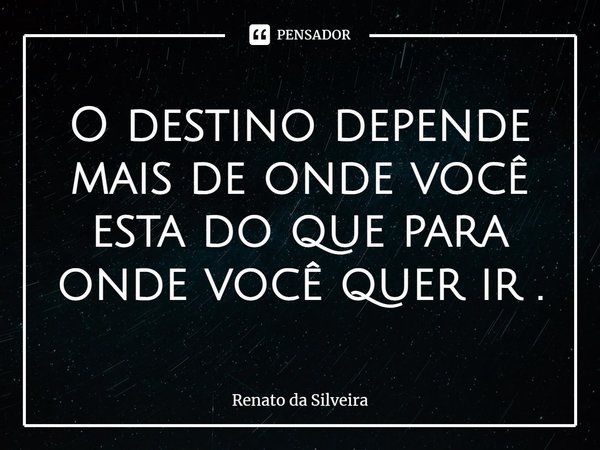 ⁠O destino depende mais de onde você esta do que para onde você quer ir .... Frase de Renato da Silveira.