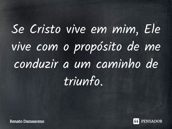 Se Cristo vive em mim, Ele vive com o propósito de me conduzir a um caminho de triunfo. ⁠... Frase de Renato Damasceno.