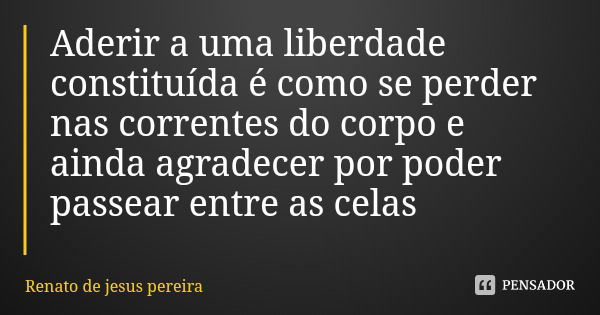 Aderir a uma liberdade constituída é como se perder nas correntes do corpo e ainda agradecer por poder passear entre as celas... Frase de Renato de jesus pereira.
