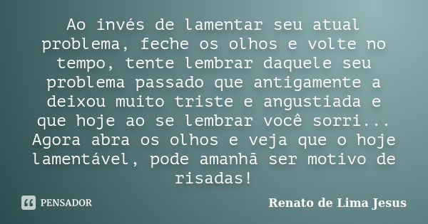 Ao invés de lamentar seu atual problema, feche os olhos e volte no tempo, tente lembrar daquele seu problema passado que antigamente a deixou muito triste e ang... Frase de Renato de Lima Jesus.