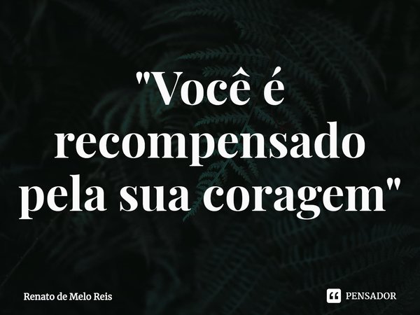 "⁠Você é recompensado pela sua coragem"... Frase de Renato de Melo Reis.