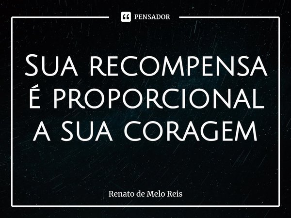 ⁠Sua recompensa é proporcional a sua coragem... Frase de Renato de Melo Reis.