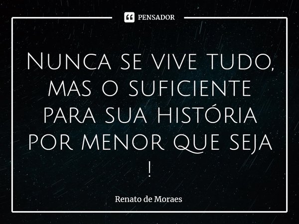 ⁠Nunca se vive tudo, mas o suficiente para sua história por menor que seja !... Frase de Renato De Moraes.