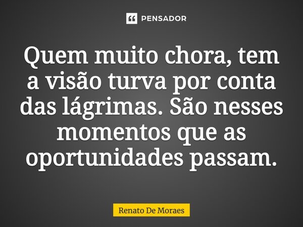 Quem muito chora, tem a visão turva por conta das lágrimas. São nesses momentos que as oportunidades passam.... Frase de Renato De Moraes.