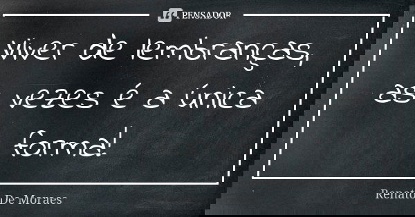 Viver de lembranças, as vezes é a única forma!... Frase de Renato De Moraes.