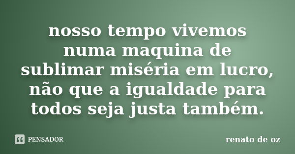 nosso tempo vivemos numa maquina de sublimar miséria em lucro, não que a igualdade para todos seja justa também.... Frase de renato de oz.