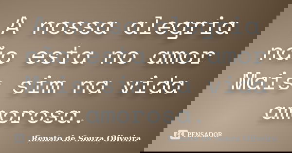 A nossa alegria não esta no amor Mais sim na vida amorosa.... Frase de Renato de Souza Oliveira.