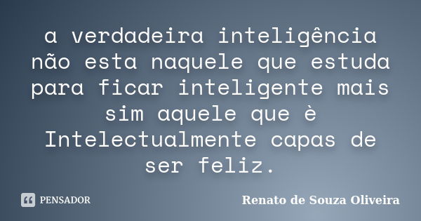 a verdadeira inteligência não esta naquele que estuda para ficar inteligente mais sim aquele que è Intelectualmente capas de ser feliz.... Frase de Renato de Souza Oliveira.