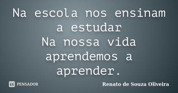 Na escola nos ensinam a estudar Na nossa vida aprendemos a aprender.... Frase de Renato De Souza Oliveira.
