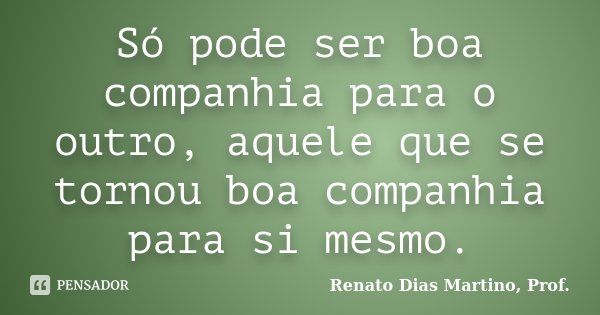 Só pode ser boa companhia para o outro, aquele que se tornou boa companhia para si mesmo.... Frase de Renato Dias Martino, Prof..