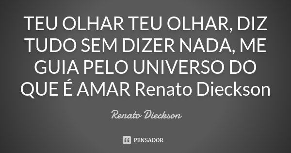TEU OLHAR TEU OLHAR, DIZ TUDO SEM DIZER NADA, ME GUIA PELO UNIVERSO DO QUE É AMAR Renato Dieckson... Frase de Renato Dieckson.