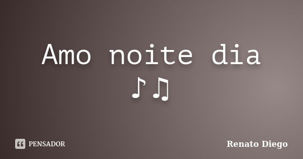 Amo noite dia ♪♫... Frase de Renato Diego.