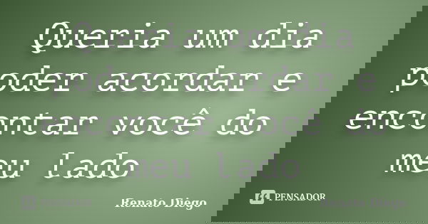 Queria um dia poder acordar e encontar você do meu lado... Frase de Renato Diego.