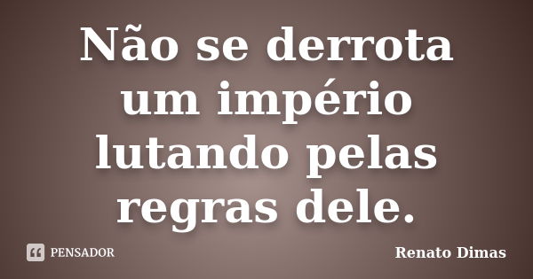 Não se derrota um império lutando pelas regras dele.... Frase de Renato Dimas.