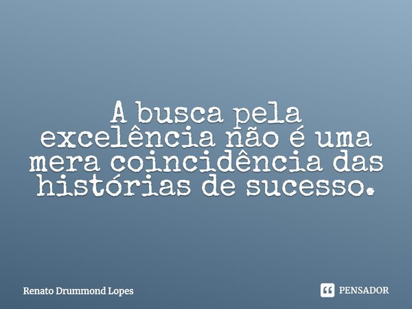 ⁠A busca pela excelência não é uma mera coincidência das histórias de sucesso.... Frase de Renato Drummond Lopes.