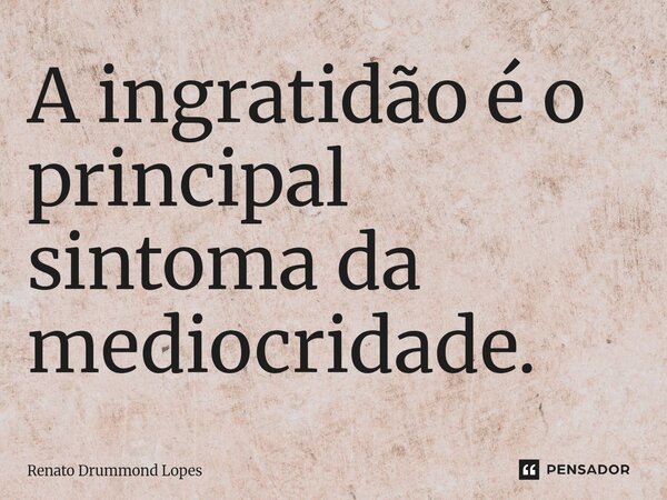 ⁠A ingratidão é o principal sintoma da mediocridade.... Frase de Renato Drummond Lopes.