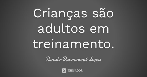 Crianças são adultos em treinamento.... Frase de Renato Drummond Lopes.