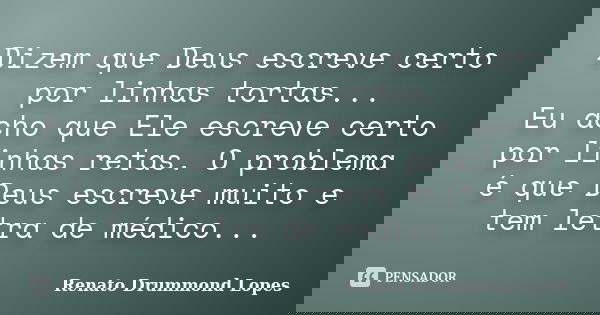 Dizem que Deus escreve certo por linhas tortas... Eu acho que Ele escreve certo por linhas retas. O problema é que Deus escreve muito e tem letra de médico...... Frase de Renato Drummond Lopes.