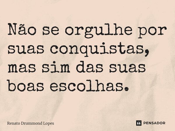 Não se orgulhe por suas conquistas, mas sim das suas boas escolhas.... Frase de Renato Drummond Lopes.