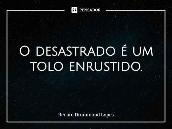 O desastrado é um tolo enrustido.... Frase de Renato Drummond Lopes.