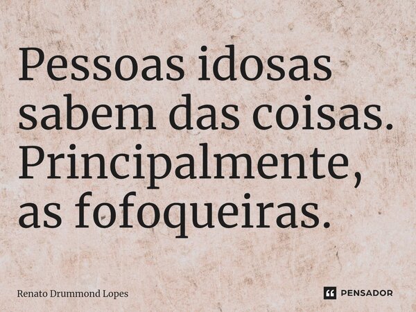 Pessoas idosas sabem das coisas. Principalmente, as fofoqueiras.... Frase de Renato Drummond Lopes.