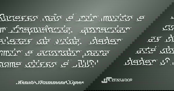 Sucesso não é rir muito e com frequência, apreciar as belezas da vida, beber até dormir e acordar para beber O nome disso é JUD!... Frase de Renato Drummond Lopes.