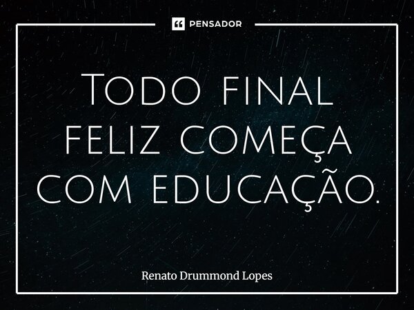 ⁠Todo final feliz começa com educação.... Frase de Renato Drummond Lopes.