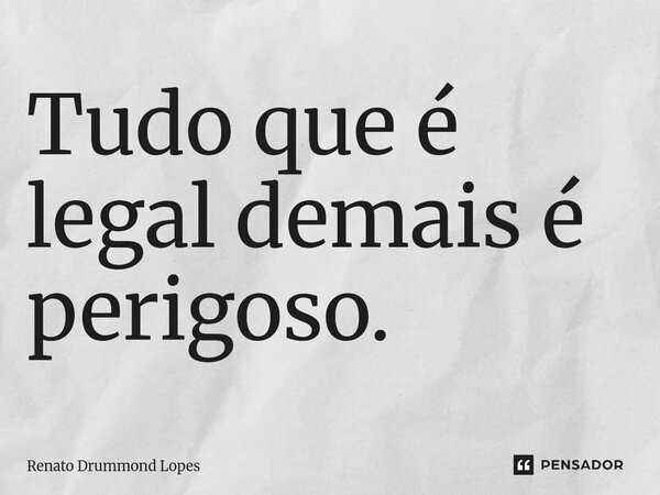 Tudo que é legal demais é perigoso⁠.... Frase de Renato Drummond Lopes.