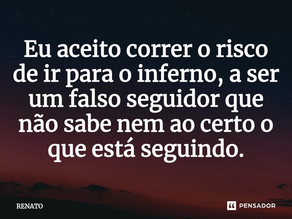 ⁠Eu aceito correr o risco de ir para o inferno, a ser um falso seguidor que não sabe nem ao certo o que está seguindo.... Frase de Renato.