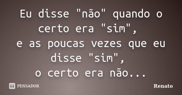 Eu disse "não" quando o certo era"sim", eas poucas vezes que eu disse "sim", o certo eranão...... Frase de Renato.