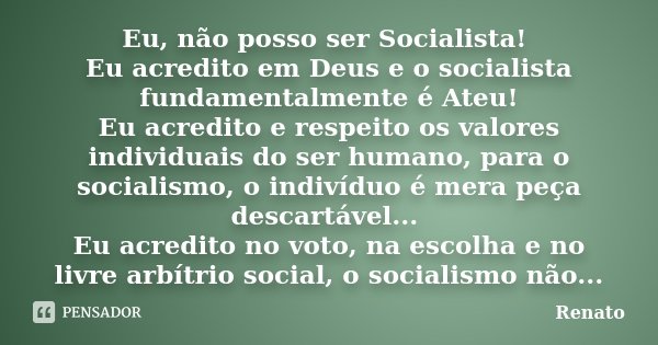 Eu, não posso ser Socialista! Eu acredito em Deus e o socialista fundamentalmente é Ateu! Eu acredito e respeito os valores individuais do ser humano, para o so... Frase de Renato.
