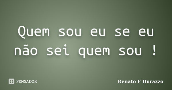 Quem sou eu se eu não sei quem sou !... Frase de Renato F Durazzo.