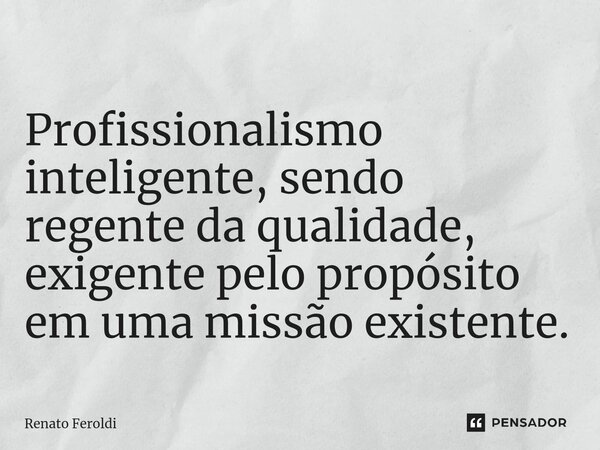 ⁠Profissionalismo inteligente, sendo regente da qualidade, exigente pelo propósito em uma missão existente.... Frase de Renato Feroldi.