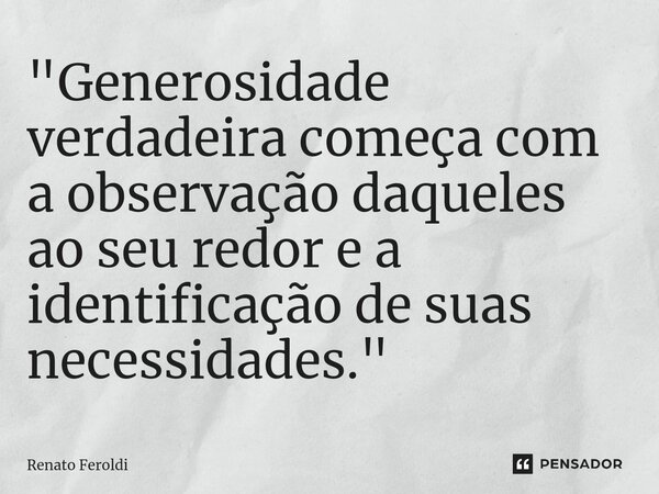 "⁠Generosidade verdadeira começa com a observação daqueles ao seu redor e a identificação de suas necessidades."... Frase de Renato Feroldi.