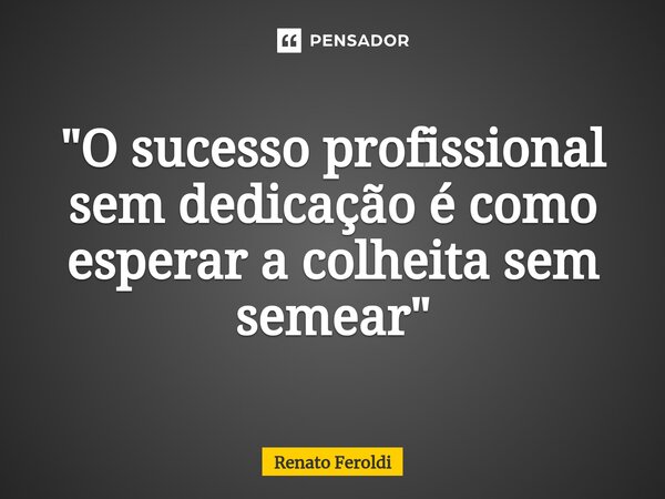 ⁠"O sucesso profissional sem dedicação é como esperar a colheita sem semear"... Frase de Renato Feroldi.