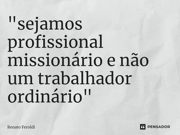 ⁠"sejamos profissional missionário e não um trabalhador ordinário"... Frase de Renato Feroldi.