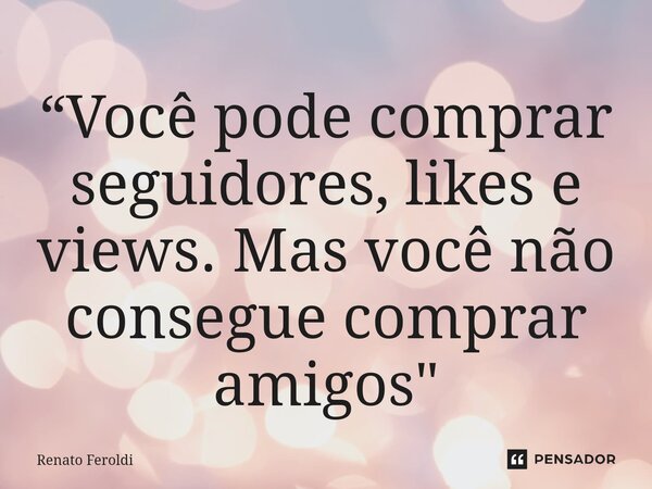 ⁠“Você pode comprar seguidores, likes e views. Mas você não consegue comprar amigos"... Frase de Renato Feroldi.