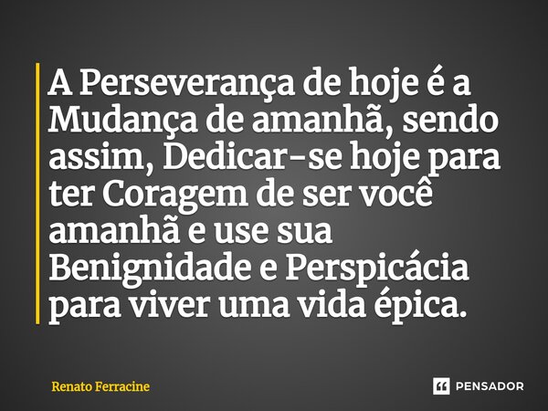 ⁠⁠A Perseverança de hoje é a Mudança de amanhã, sendo assim, Dedicar-se hoje para ter Coragem de ser você amanhã e use sua Benignidade e Perspicácia para viver ... Frase de Renato Ferracine.