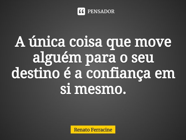 ⁠A única coisa que move alguém para o seu destino é a confiança em si mesmo.... Frase de Renato Ferracine.