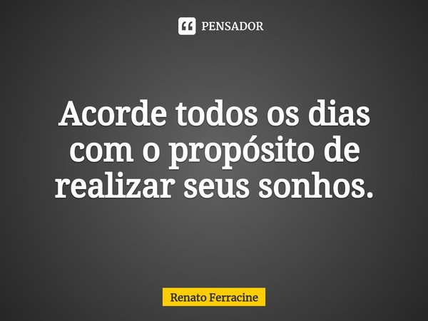 ⁠Acorde todos os dias com o propósito de realizar seus sonhos.... Frase de Renato Ferracine.