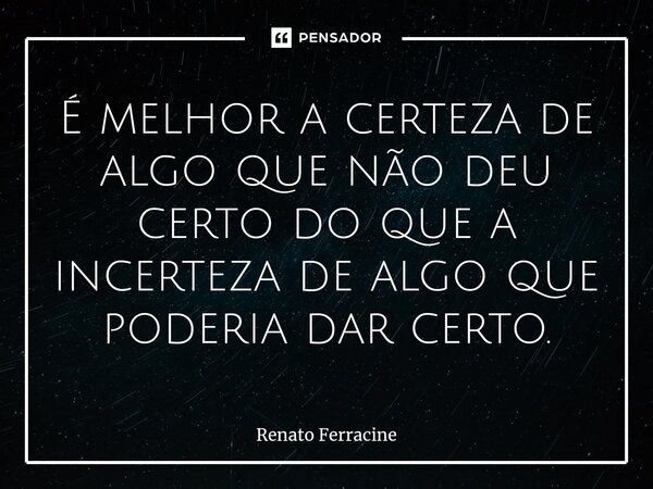 ⁠É melhor a certeza de algo que não deu certo do que a incerteza de algo que poderia dar certo.... Frase de Renato Ferracine.