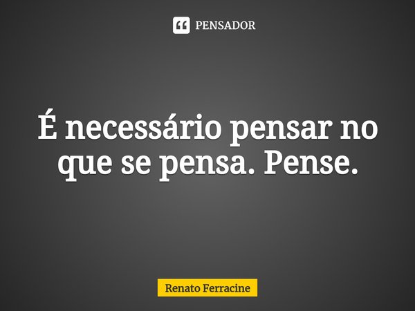 ⁠É necessário pensar no que se pensa. Pense.... Frase de Renato Ferracine.