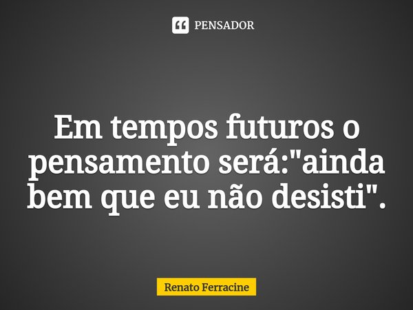 ⁠
Em tempos futuros o pensamento será: "ainda bem que eu não desisti".... Frase de Renato Ferracine.