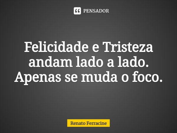 ⁠Felicidade e Tristeza andam lado a lado. Apenas se muda o foco.... Frase de Renato Ferracine.